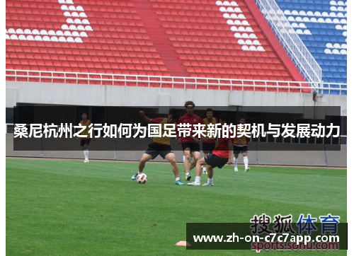 桑尼杭州之行如何为国足带来新的契机与发展动力