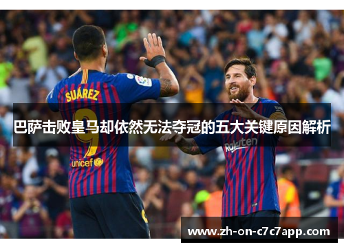 巴萨击败皇马却依然无法夺冠的五大关键原因解析