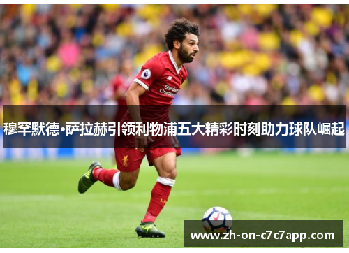 穆罕默德·萨拉赫引领利物浦五大精彩时刻助力球队崛起