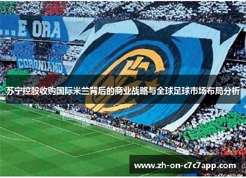 苏宁控股收购国际米兰背后的商业战略与全球足球市场布局分析