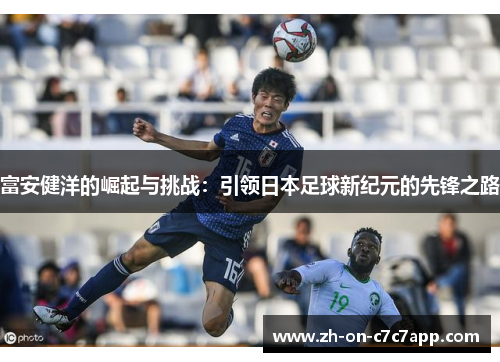 富安健洋的崛起与挑战：引领日本足球新纪元的先锋之路
