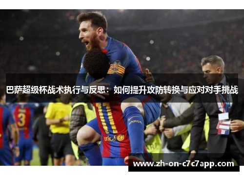 巴萨超级杯战术执行与反思：如何提升攻防转换与应对对手挑战