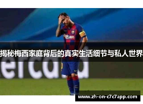 揭秘梅西家庭背后的真实生活细节与私人世界