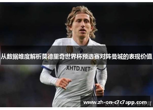 从数据维度解析莫德里奇世界杯预选赛对阵曼城的表现价值