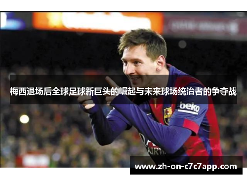 梅西退场后全球足球新巨头的崛起与未来球场统治者的争夺战