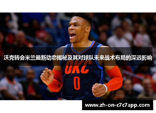 沃克转会米兰最新动态揭秘及其对球队未来战术布局的深远影响