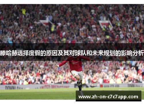 滕哈赫选择度假的原因及其对球队和未来规划的影响分析