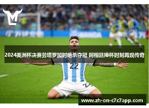2024美洲杯决赛劳塔罗加时绝杀夺冠 阿根廷捧杯时刻再现传奇