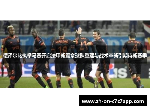 德泽尔比执掌马赛开启法甲新篇章球队重建与战术革新引期待新赛季