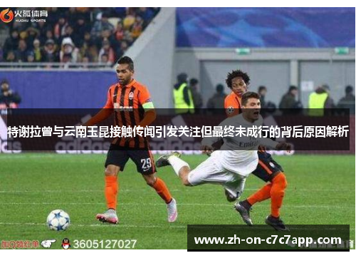 特谢拉曾与云南玉昆接触传闻引发关注但最终未成行的背后原因解析