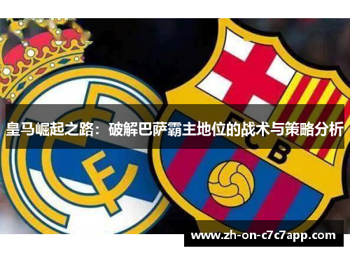 皇马崛起之路：破解巴萨霸主地位的战术与策略分析