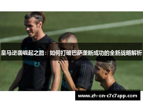 皇马逆袭崛起之路：如何打破巴萨垄断成功的全新战略解析