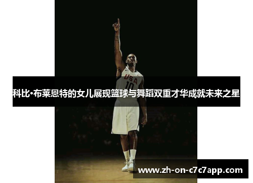 科比·布莱恩特的女儿展现篮球与舞蹈双重才华成就未来之星