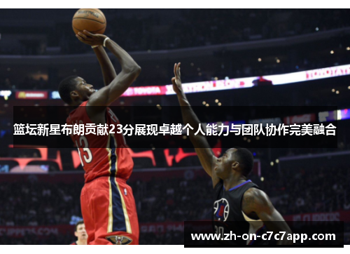 篮坛新星布朗贡献23分展现卓越个人能力与团队协作完美融合