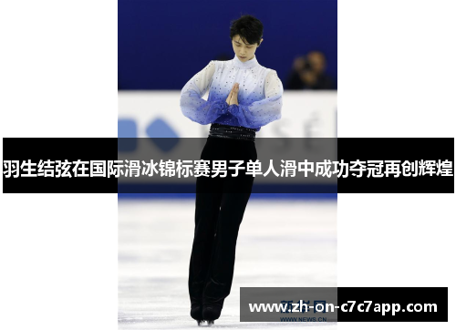 羽生结弦在国际滑冰锦标赛男子单人滑中成功夺冠再创辉煌