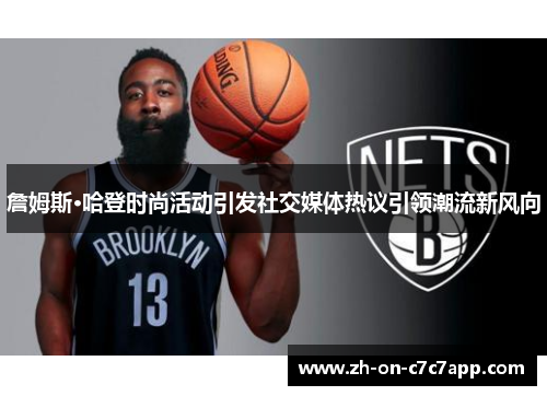 詹姆斯·哈登时尚活动引发社交媒体热议引领潮流新风向