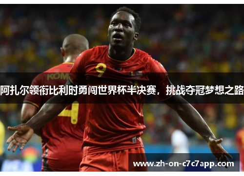 阿扎尔领衔比利时勇闯世界杯半决赛，挑战夺冠梦想之路