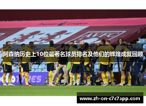 阿森纳历史上10位最著名球员排名及他们的辉煌成就回顾